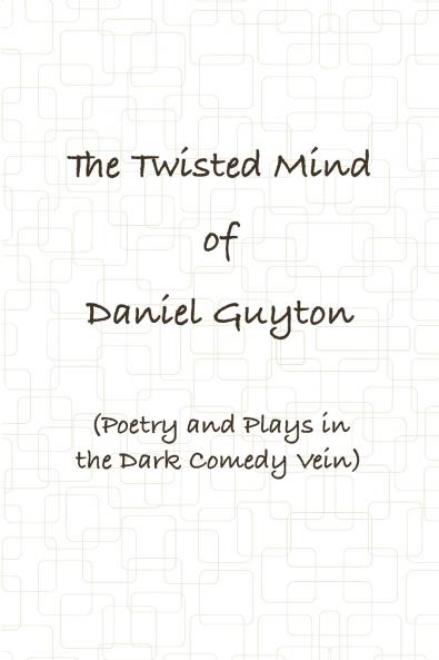 The Twisted Mind of Daniel Guyton (Poetry and Plays in the Dark Comedy Vein)