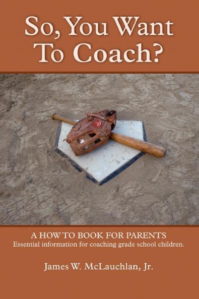 SO YOU WANT TO COACH?  A how to book for parents    Essential information for coaching grade school children
