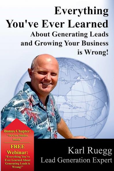 Everything You've Ever Learned About Generating Leads And Growing Your Business Is Wrong!
