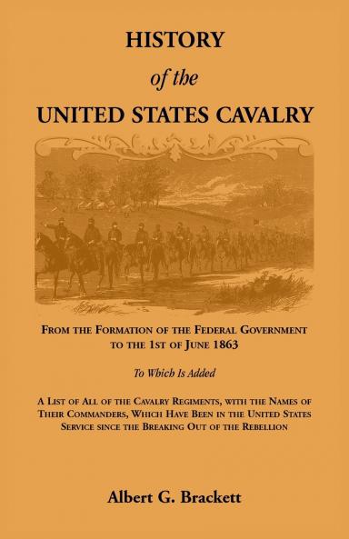 History of the United States Cavalry From the Formation of the Federal Government to the 1st of June 1863. To which is added a list of all the cavalry regiments with the names of their commanders which have been in the United States service since the b