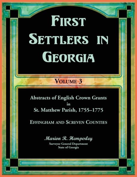 First Settlers in Georgia Volume 3 Abstracts of English Crown Grants in St. Matthew Parish 1755-1775. Effingham and Screven Counties