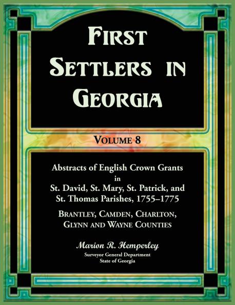 First Settlers in Georgia Volume 8 Abstracts of English Crown Grants in St. David's St. Mary's St. Patrick's and St. Thomas's Parishes 1755-1775