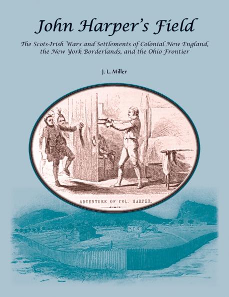 John Harper's Field. The Scotch-Irish Wars and Settlements of Colonial New England the New York Borderlands and the Ohio Frontier