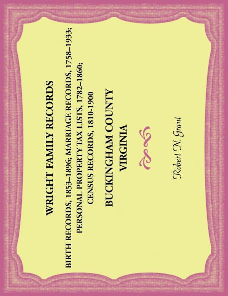 Wright Family Records. Buckingham County Virginia. Births 1853-1896 Marriages 1758-1933 Personal Property Tax Lists 1782-1860 Census Records 1810-1900