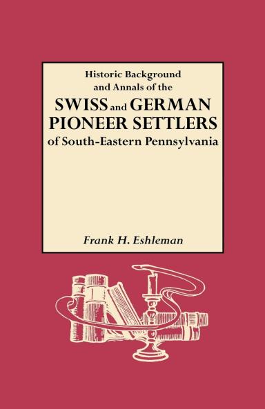 Historic Background and Annals of the Swiss and German Pioneer Settlers of South-Eastern Pennsylvania and of Their Remote Ancestors from the Middle