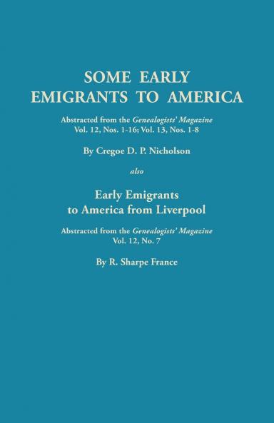 Some Early Emigrants to America Abstracted from the Genealogists' Magazine Vol. 12 Nos. 1-16 Vol. 13 Nos. 1-8; Also Early Emigrants to America Fr
