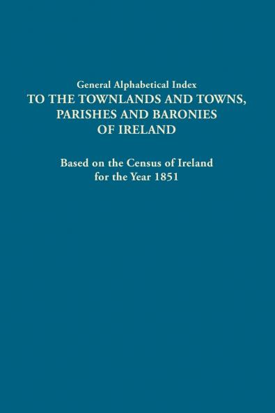 General Alphabetical Index to the Townlands and Towns Parishes and Baronies of Ireland. Based on the Census of Ireland for the Year 1851