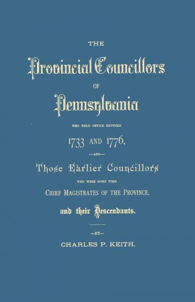 Provincial Councillors of Pennsylvania Who Held Office Between 1733 and 1776 and Those Earlier Councillors Who Were Some Time Chief Magistrates of t