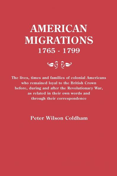 American Migrations 1765-1799. the Lives Times and Families of Colonial Americans Who Remained Loyal to the British Crown Before During and After t