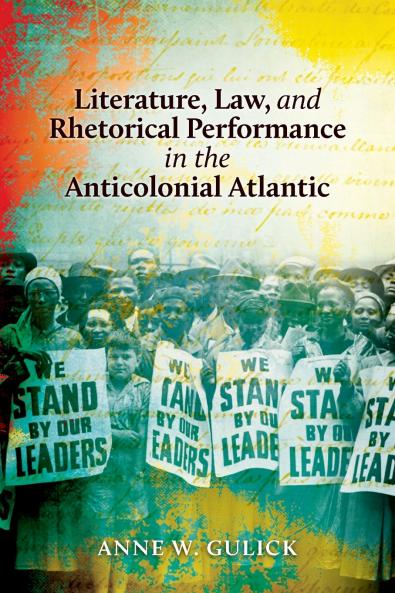 Literature Law and Rhetorical Performance in the Anticolonial Atlantic