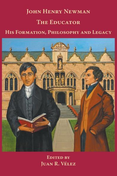 John Henry Newman the Educator His Formation Philosophy and Legacy