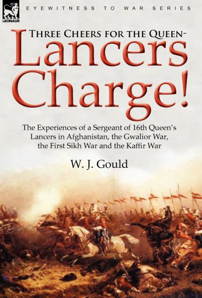 Three Cheers for the Queen-Lancers Charge! The Experiences of a Sergeant of 16th Queen's Lancers in Afghanistan the Gwalior War the First Sikh War and the Kaffir War