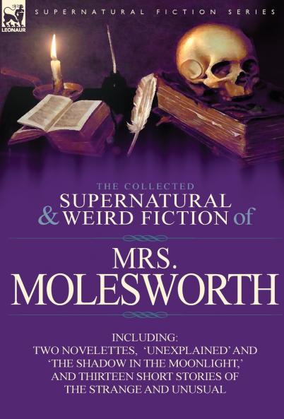 The Collected Supernatural and Weird Fiction of Mrs Molesworth-Including Two Novelettes 'Unexplained' and 'The Shadow in the Moonlight ' and Thirtee