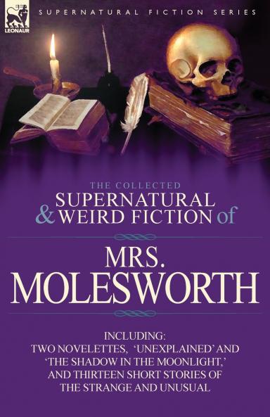 The Collected Supernatural and Weird Fiction of Mrs Molesworth-Including Two Novelettes 'Unexplained' and 'The Shadow in the Moonlight ' and Thirtee