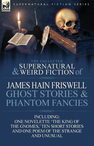 The Collected Supernatural and Weird Fiction of James Hain Friswell-Ghost Stories and Phantom Fancies-One Novelette 'The King of the Gnomes ' Ten Sho