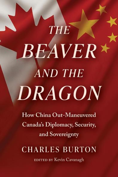 The Beaver and the Dragon  How China Out-Maneuvered Canada`s Diplomacy Security and Sovereignty