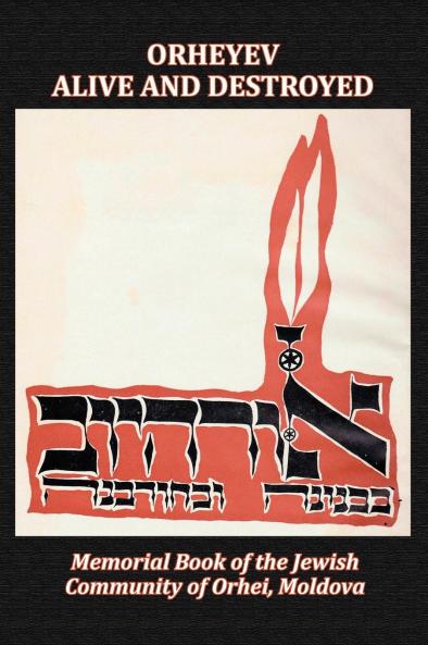 Orheyev Alive and Destroyed; Memorial Book of the Jewish Community of Orhei Moldova