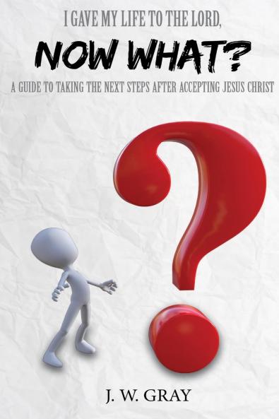 I Gave My Life to the Lord Now What? - A Guide to Taking the Next Steps After Accepting Jesus Christ