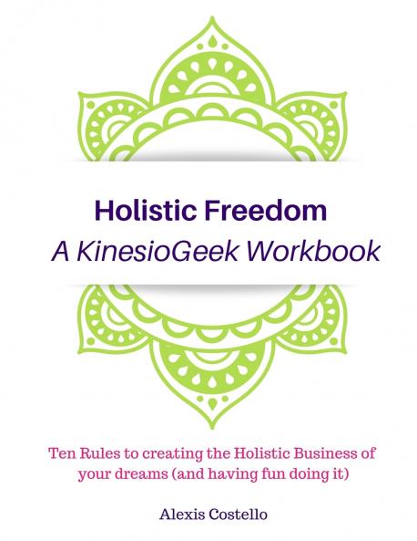 Holistic Freedom A KinesioGeek Workbook - Ten Rules to creating the Holistic Business of your dreams (and having fun doing it!)