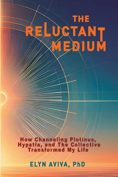 The Reluctant Medium - How Channeling Plotinus Hypatia and The Collective Transformed My Life