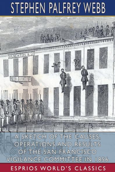 A Sketch of the Causes Operations and Results of the San Francisco Vigilance Committee in 1856 (Esprios Classics)
