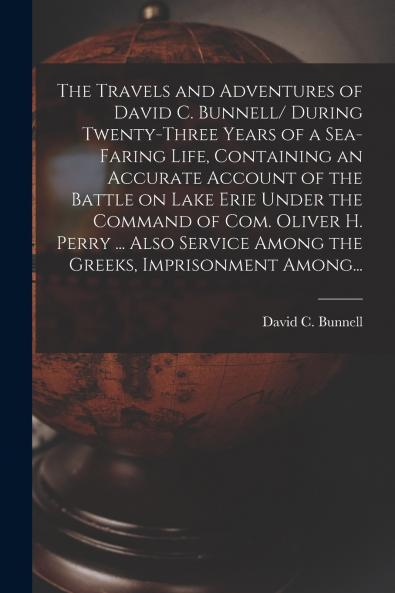The Travels and Adventures of David C. Bunnell [microform]/ During Twenty-three Years of a Sea-faring Life Containing an Accurate Account of the Battle on Lake Erie Under the Command of Com. Oliver H. Perry ... Also Service Among the Greeks...