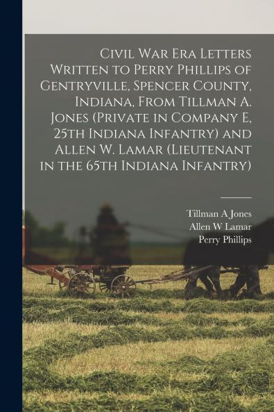 Civil War Era Letters Written to Perry Phillips of Gentryville Spencer County Indiana From Tillman A. Jones (private in Company E 25th Indiana Infantry) and Allen W. Lamar (lieutenant in the 65th Indiana Infantry)