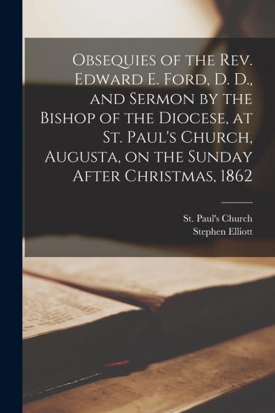 Obsequies of the Rev. Edward E. Ford D. D. and Sermon by the Bishop of the Diocese at St. Paul's Church Augusta on the Sunday After Christmas 1862