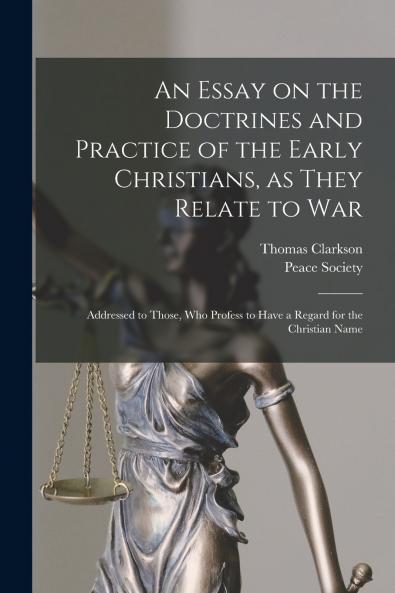 An Essay on the Doctrines and Practice of the Early Christians as They Relate to War