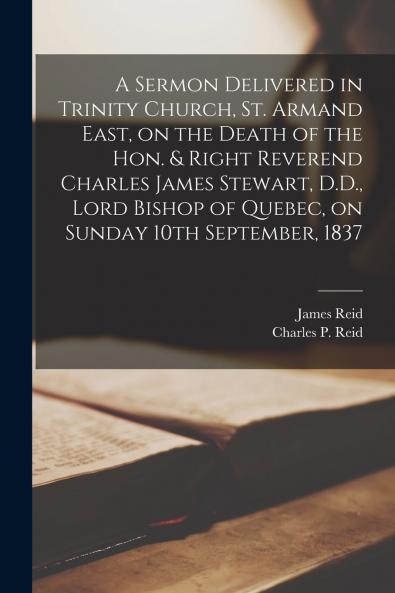 A Sermon Delivered in Trinity Church St. Armand East on the Death of the Hon. & Right Reverend Charles James Stewart D.D. Lord Bishop of Quebec on Sunday 10th September 1837 [microform]