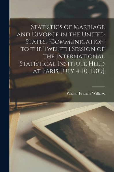 Statistics of Marriage and Divorce in the United States. [Communication to the Twelfth Session of the International Statistical Institute Held at Paris July 4-10 1909]