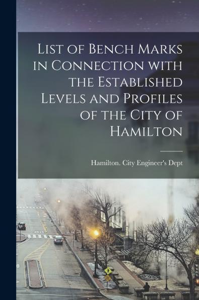 List of Bench Marks in Connection With the Established Levels and Profiles of the City of Hamilton [microform]
