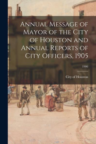 Annual Message of Mayor of the City of Houston and Annual Reports of City Officers 1905; 1906