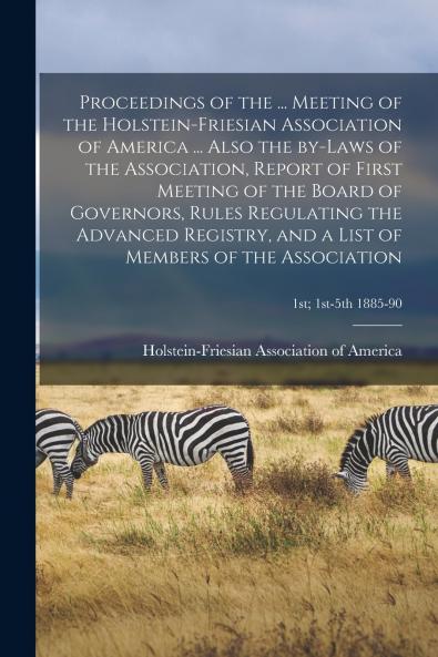 Proceedings of the ... Meeting of the Holstein-Friesian Association of America ... Also the By-laws of the Association Report of First Meeting of the Board of Governors Rules Regulating the Advanced Registry and a List of Members of the Association; 1s