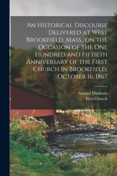 An Historical Discourse Delivered at West Brookfield Mass. on the Occasion of the One Hundred and Fiftieth Anniversary of the First Church in Brookfield October 16 1867