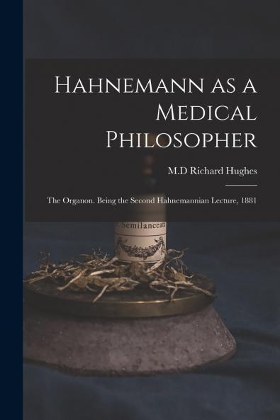 Hahnemann as a Medical Philosopher; the Organon. Being the Second Hahnemannian Lecture 1881