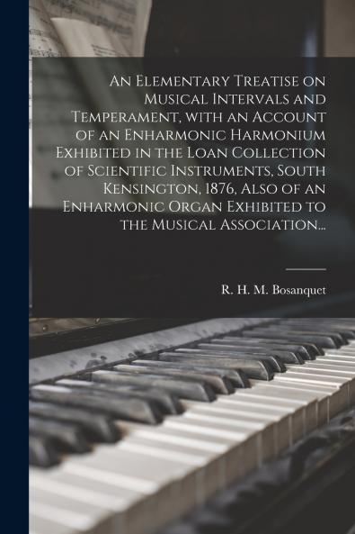 An Elementary Treatise on Musical Intervals and Temperament With an Account of an Enharmonic Harmonium Exhibited in the Loan Collection of Scientific Instruments South Kensington 1876 Also of an Enharmonic Organ Exhibited to the Musical Association...