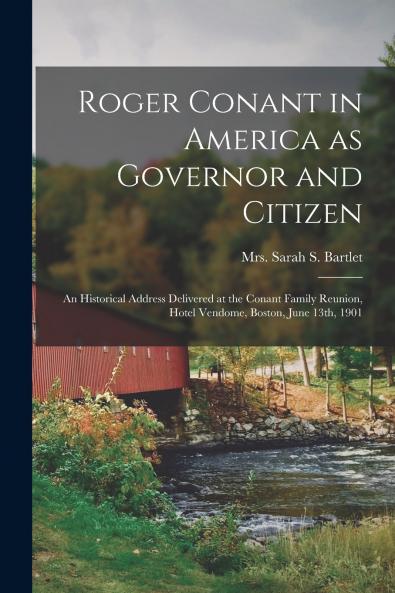Roger Conant in America as Governor and Citizen; an Historical Address Delivered at the Conant Family Reunion Hotel Vendome Boston June 13th 1901