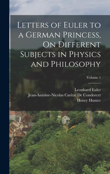 Letters of Euler to a German Princess On Different Subjects in Physics and Philosophy; Volume 1