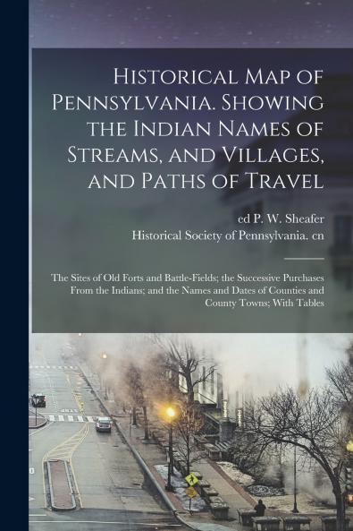 Historical map of Pennsylvania. Showing the Indian Names of Streams and Villages and Paths of Travel; the Sites of old Forts and Battle-fields; the Successive Purchases From the Indians; and the Names and Dates of Counties and County Towns; With Tables