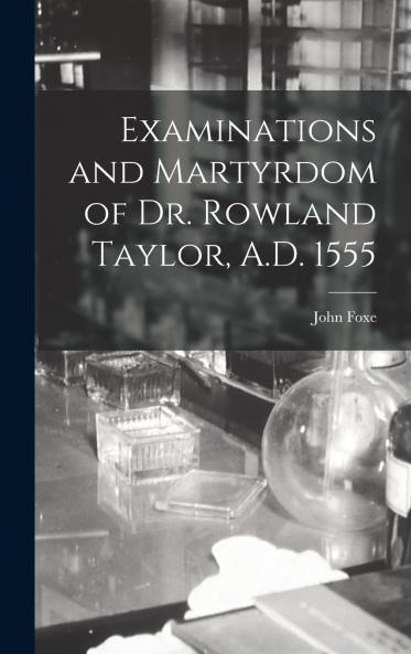 Examinations and Martyrdom of Dr. Rowland Taylor A.D. 1555