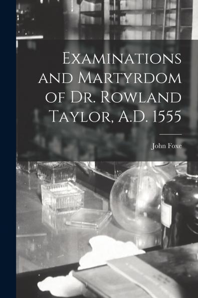 Examinations and Martyrdom of Dr. Rowland Taylor A.D. 1555