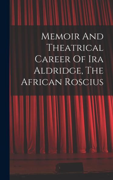 Memoir And Theatrical Career Of Ira Aldridge The African Roscius