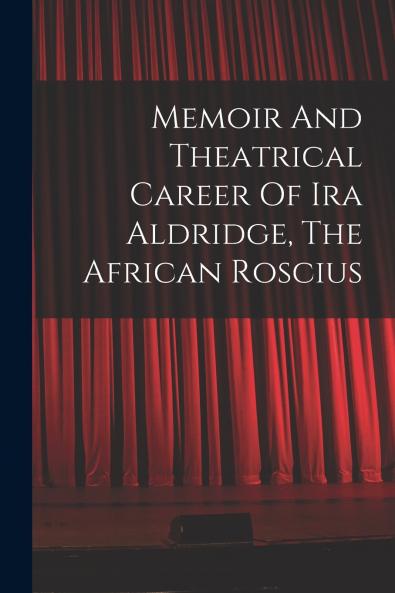 Memoir And Theatrical Career Of Ira Aldridge The African Roscius