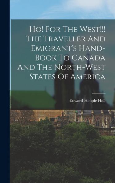 Ho! For The West!!! The Traveller And Emigrant's Hand-book To Canada And The North-west States Of America