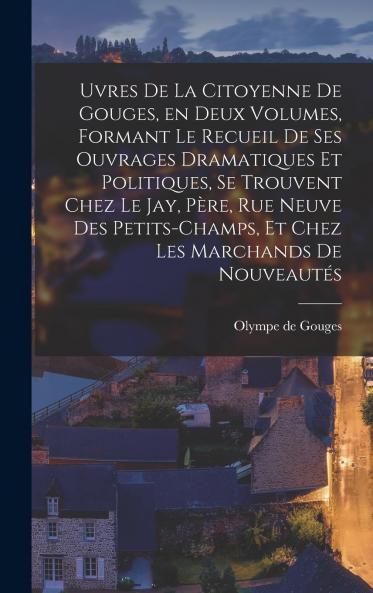 uvres de la citoyenne de Gouges en deux volumes formant le recueil de ses ouvrages dramatiques et politiques se trouvent chez le Jay p��re rue neuve des Petits-Champs et chez les marchands de nouveaut��s