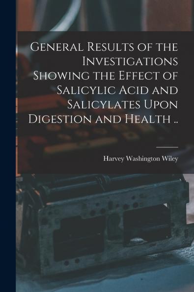 General Results of the Investigations Showing the Effect of Salicylic Acid and Salicylates Upon Digestion and Health ..