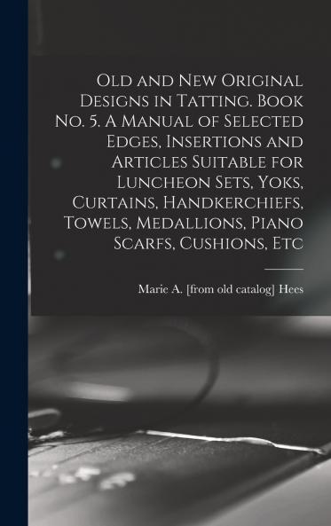 Old and new Original Designs in Tatting. Book no. 5. A Manual of Selected Edges Insertions and Articles Suitable for Luncheon Sets Yoks Curtains Handkerchiefs Towels Medallions Piano Scarfs Cushions Etc