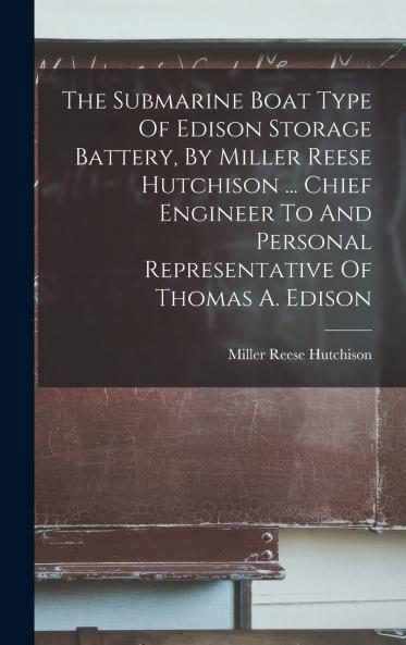 The Submarine Boat Type Of Edison Storage Battery By Miller Reese Hutchison ... Chief Engineer To And Personal Representative Of Thomas A. Edison