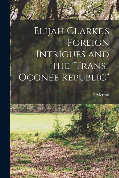 Elijah Clarke's Foreign Intrigues and the Trans-Oconee Republic